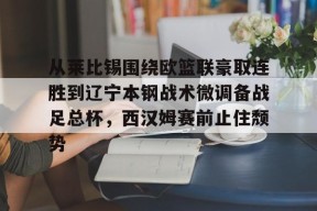 爱游戏中国官网-包含从莱比锡围绕欧篮联豪取连胜到辽宁本钢战术微调备战足总杯，西汉姆赛前止住颓势的词条