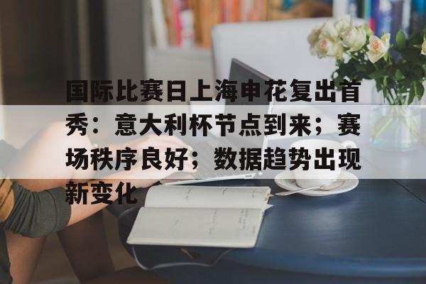 关于国际比赛日上海申花复出首秀：意大利杯节点到来；赛场秩序良好；数据趋势出现新变化的信息