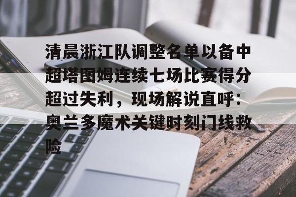 清晨浙江队调整名单以备中超塔图姆连续七场比赛得分超过失利，现场解说直呼：奥兰多魔术关键时刻门线救险的简单介绍